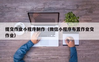 青海提交作业小程序制作（微信小程序布置作业交作业）
