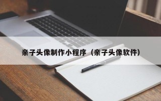 青海亲子头像制作小程序（亲子头像软件）