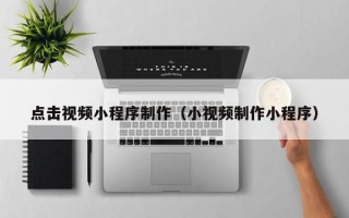 青海点击视频小程序制作（小视频制作小程序）