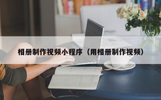 青海相册制作视频小程序（用相册制作视频）