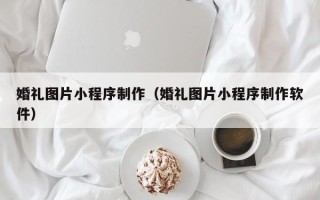青海婚礼图片小程序制作（婚礼图片小程序制作软件）